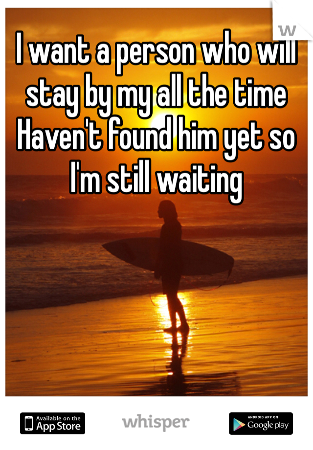 I want a person who will stay by my all the time 
Haven't found him yet so I'm still waiting 