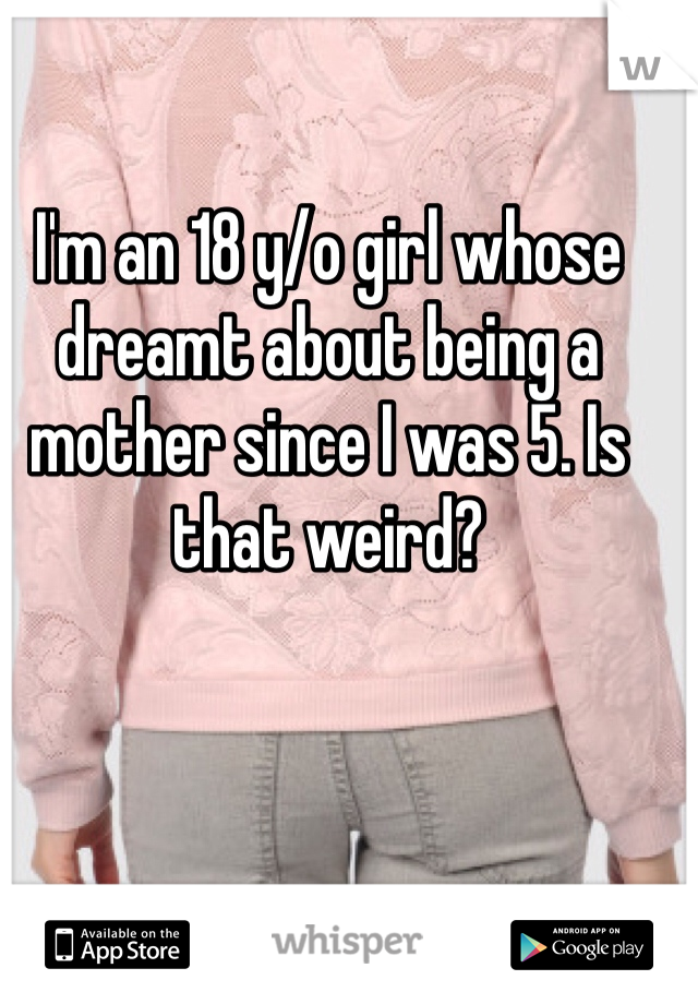 I'm an 18 y/o girl whose dreamt about being a mother since I was 5. Is that weird?