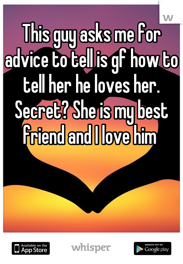 This guy asks me for advice to tell is gf how to tell her he loves her. Secret? She is my best friend and I love him 