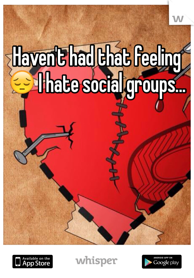 Haven't had that feeling 😔 I hate social groups...