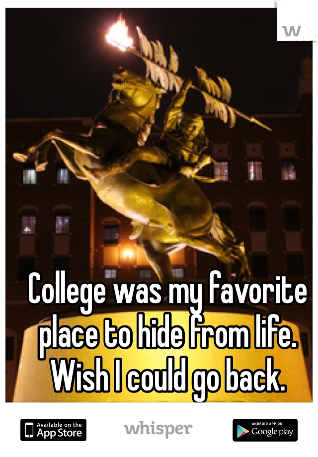 College was my favorite place to hide from life. Wish I could go back. 
