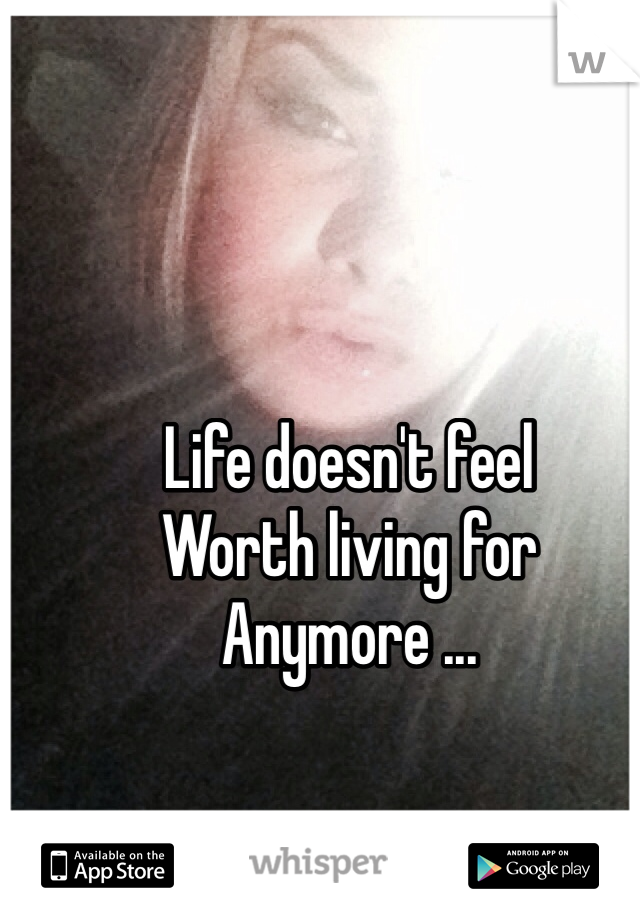 Life doesn't feel 
Worth living for
Anymore ...