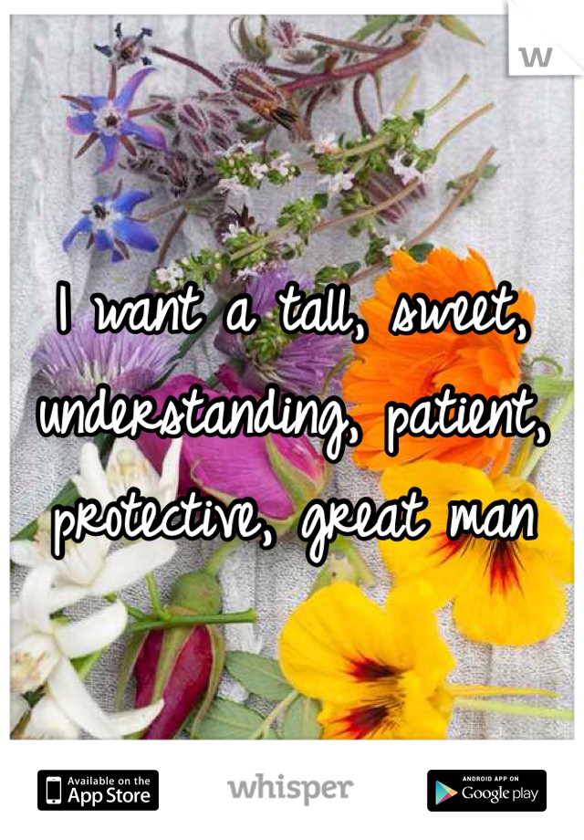 I want a tall, sweet, understanding, patient, protective, great man