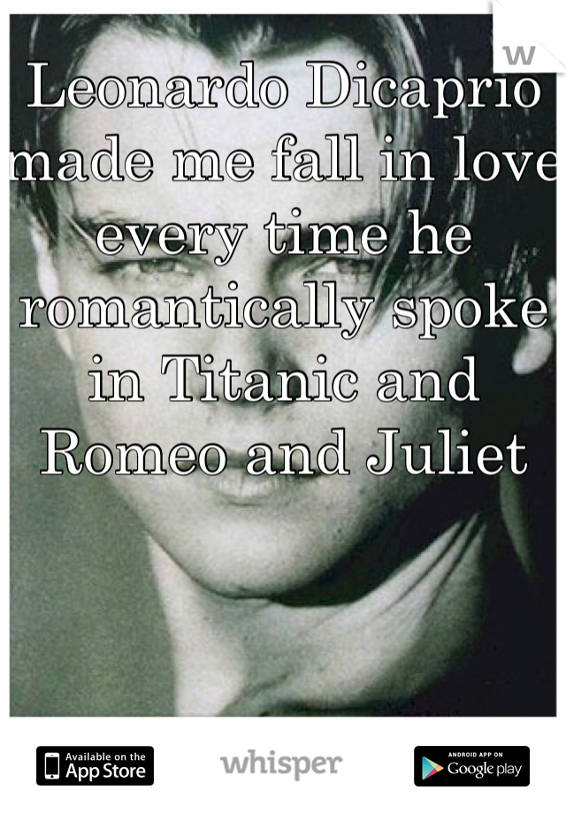 Leonardo Dicaprio made me fall in love every time he romantically spoke in Titanic and Romeo and Juliet 
