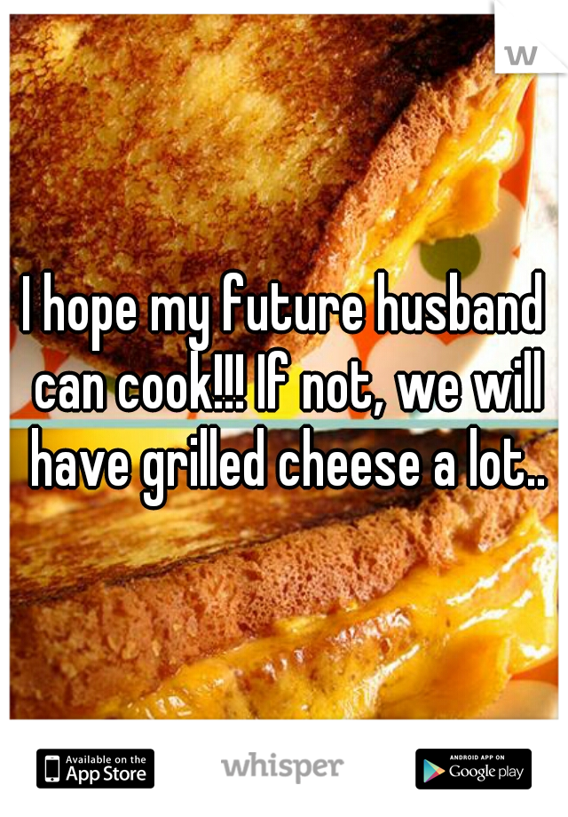 I hope my future husband can cook!!! If not, we will have grilled cheese a lot..