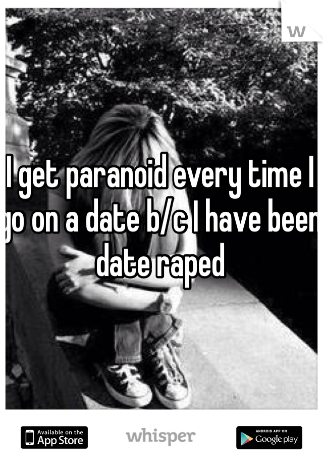 I get paranoid every time I go on a date b/c I have been date raped