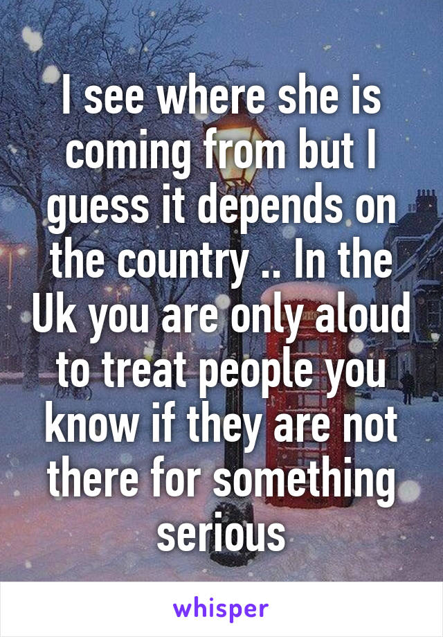 I see where she is coming from but I guess it depends on the country .. In the Uk you are only aloud to treat people you know if they are not there for something serious