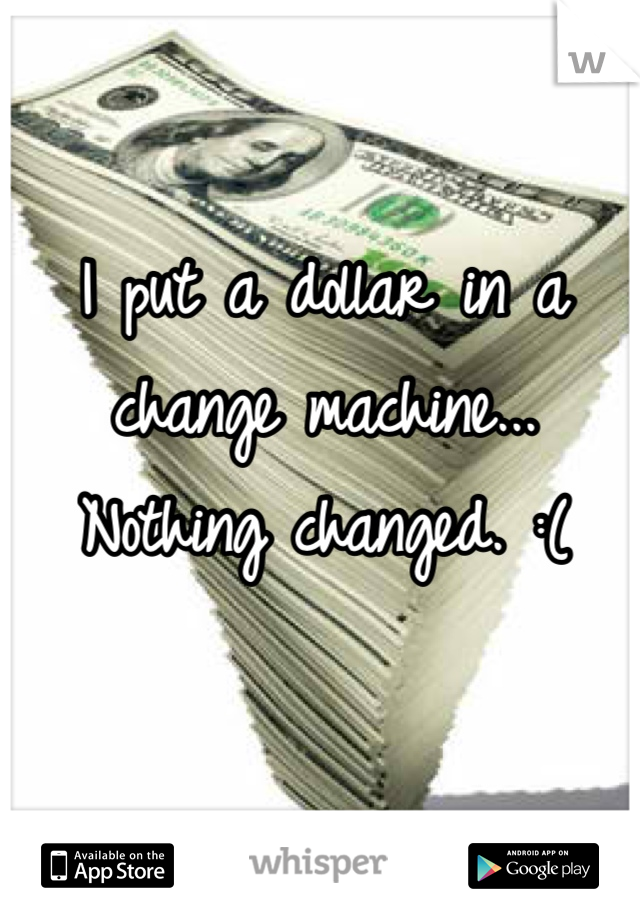 I put a dollar in a change machine... Nothing changed. :(