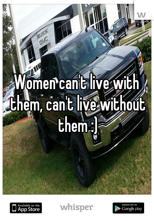 Women can't live with them, can't live without them :)