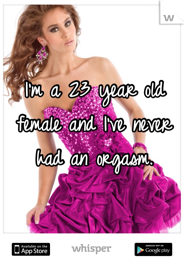 I'm a 23 year old female and I've never had an orgasm. 