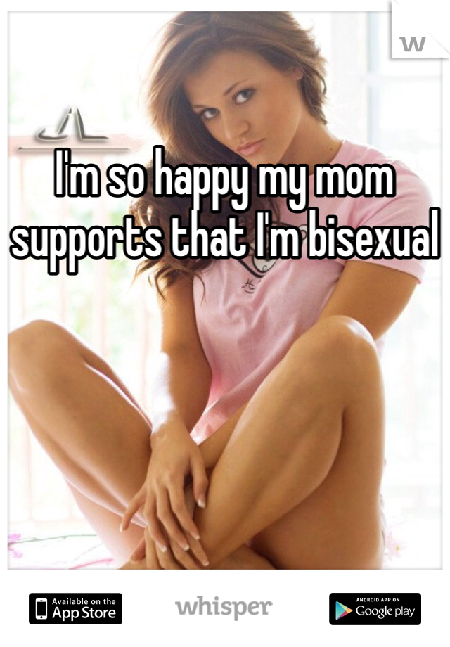 I'm so happy my mom supports that I'm bisexual