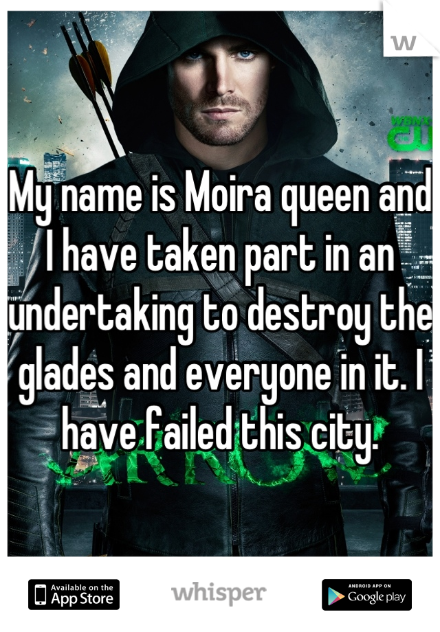 My name is Moira queen and I have taken part in an undertaking to destroy the glades and everyone in it. I have failed this city.