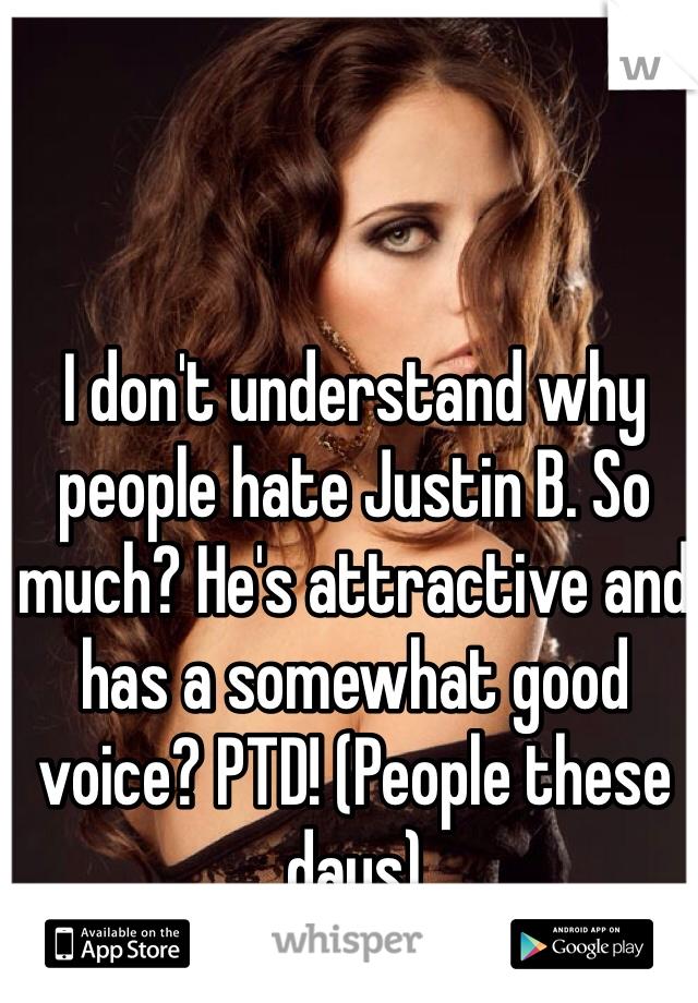 I don't understand why people hate Justin B. So much? He's attractive and has a somewhat good voice? PTD! (People these days)