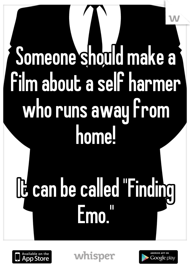 Someone should make a film about a self harmer who runs away from home!

It can be called "Finding Emo."