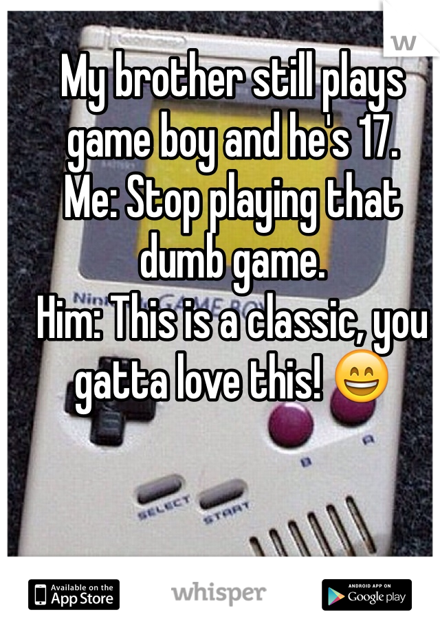 My brother still plays game boy and he's 17. 
Me: Stop playing that dumb game. 
Him: This is a classic, you gatta love this! 😄
