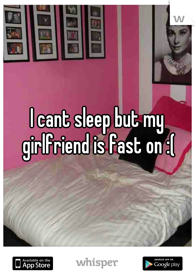 I cant sleep but my girlfriend is fast on :(