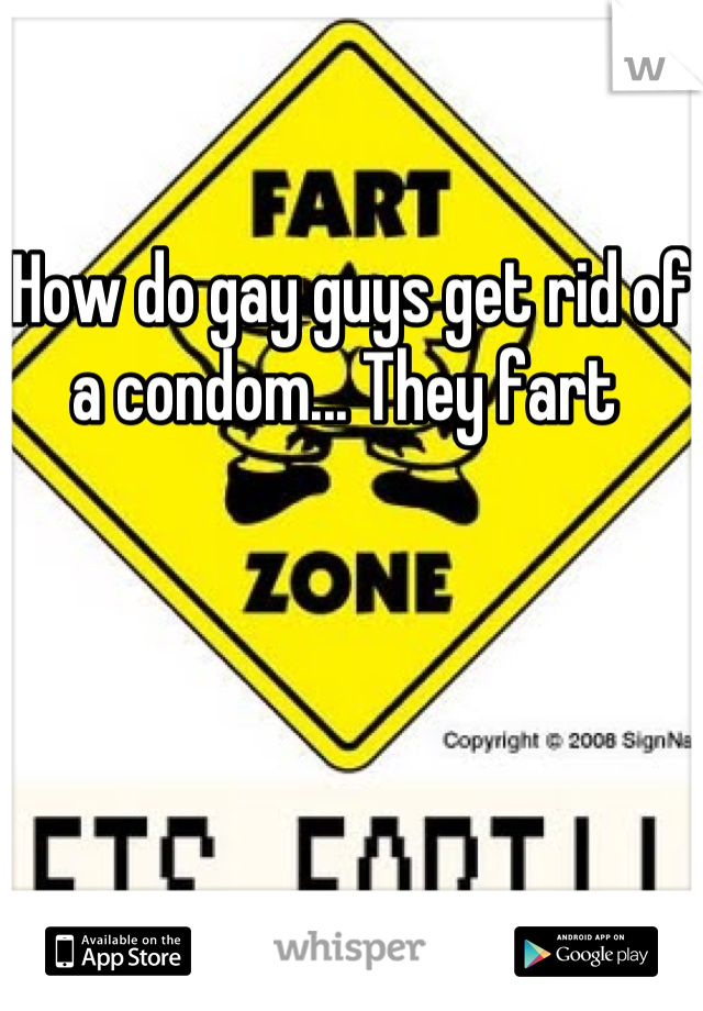 How do gay guys get rid of a condom... They fart 