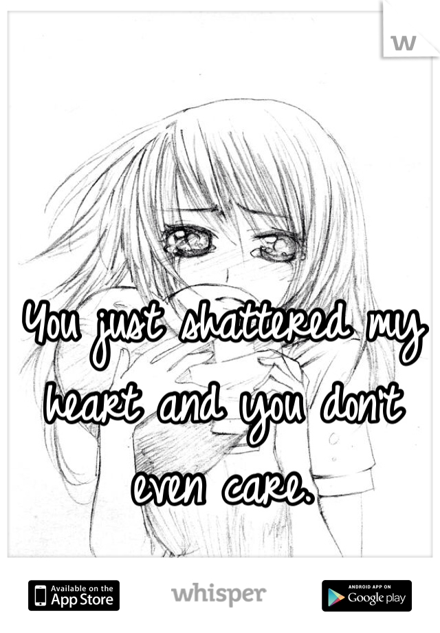 You just shattered my heart and you don't even care. 