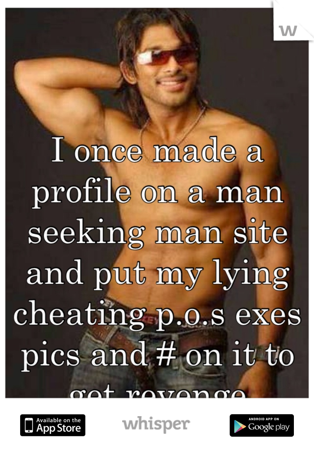 I once made a profile on a man seeking man site and put my lying cheating p.o.s exes pics and # on it to get revenge 