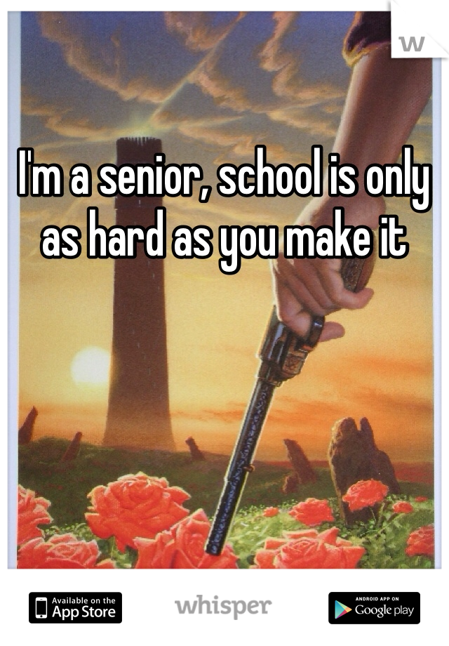 I'm a senior, school is only as hard as you make it