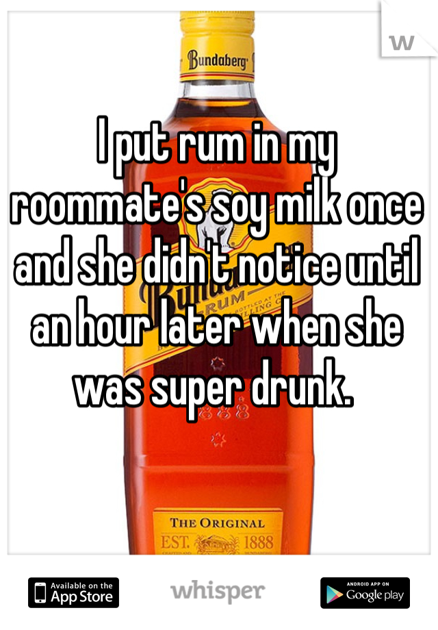 I put rum in my roommate's soy milk once and she didn't notice until an hour later when she was super drunk. 