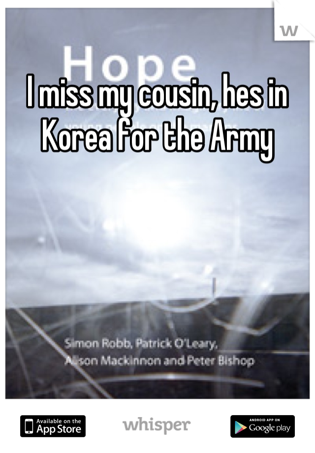 I miss my cousin, hes in Korea for the Army