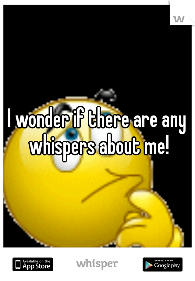 I wonder if there are any whispers about me!