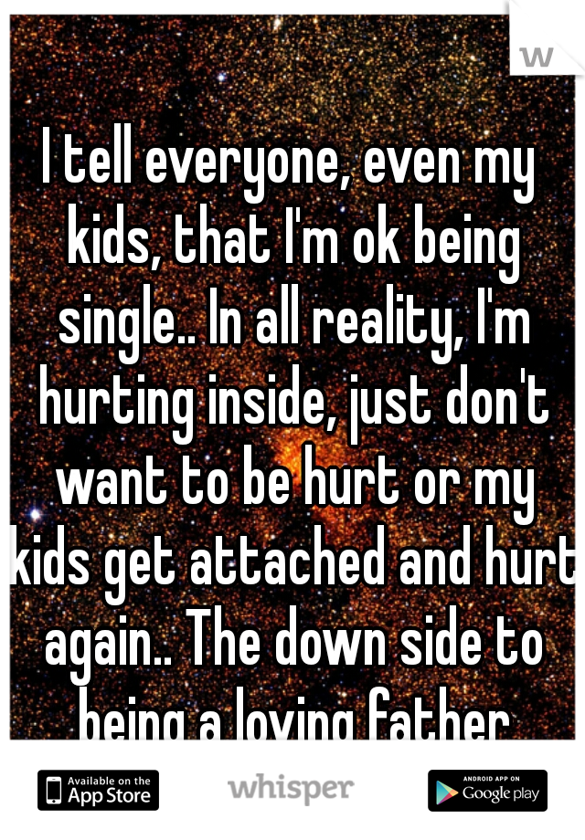 I tell everyone, even my kids, that I'm ok being single.. In all reality, I'm hurting inside, just don't want to be hurt or my kids get attached and hurt again.. The down side to being a loving father