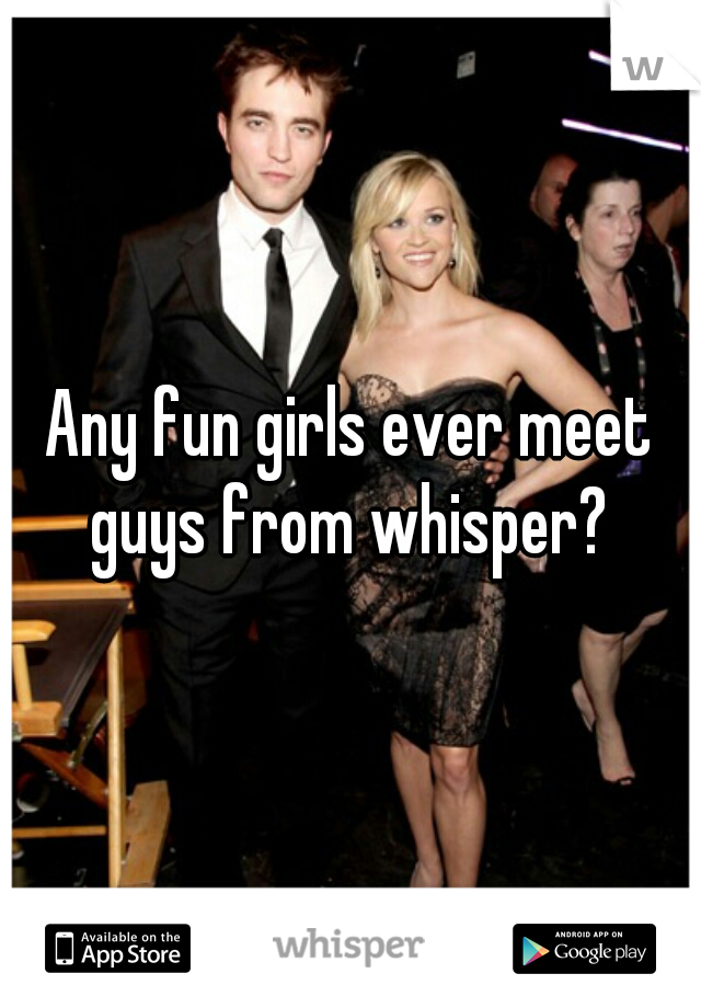 Any fun girls ever meet guys from whisper? 