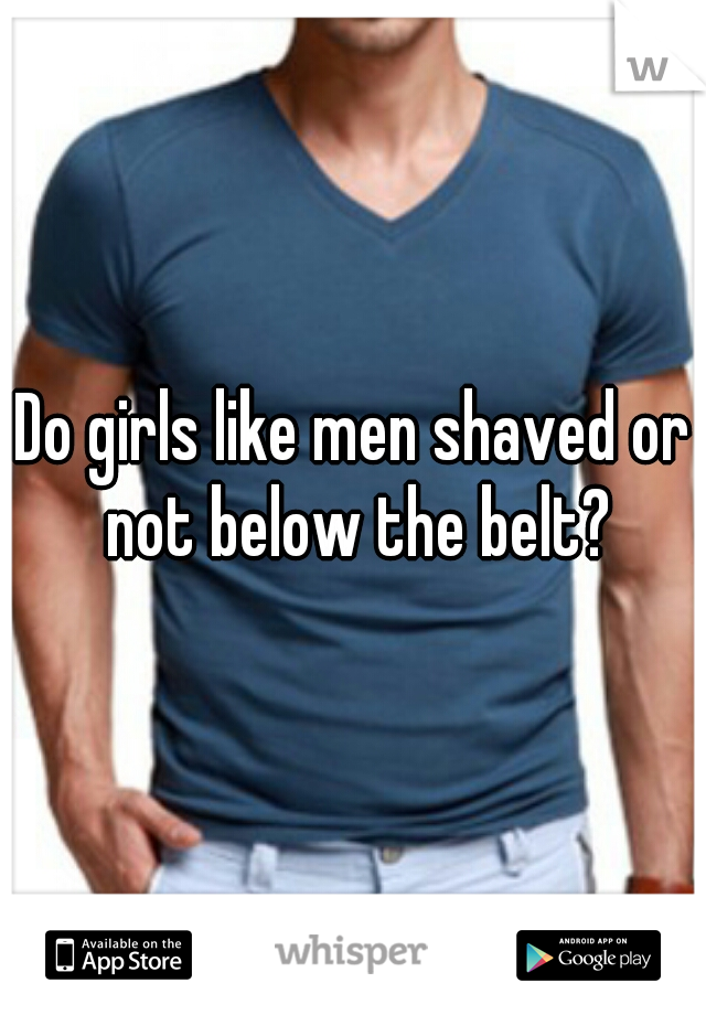 Do girls like men shaved or not below the belt?