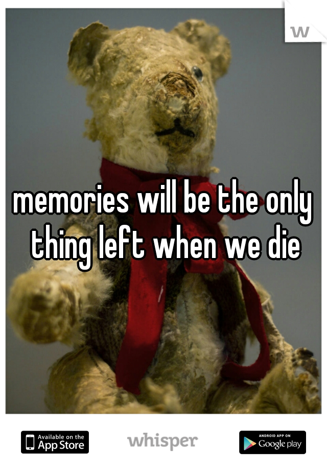 memories will be the only thing left when we die