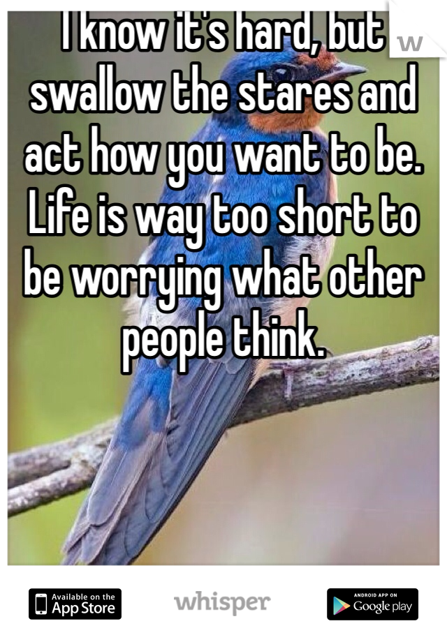 I know it's hard, but swallow the stares and act how you want to be. Life is way too short to be worrying what other people think. 