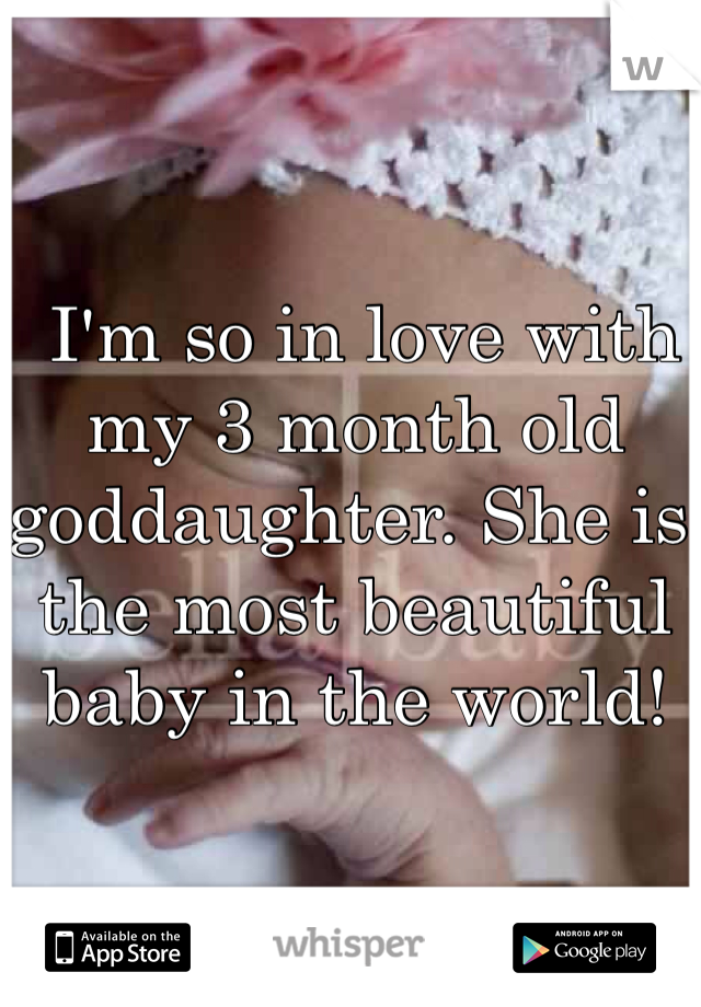  I'm so in love with my 3 month old goddaughter. She is the most beautiful baby in the world! 