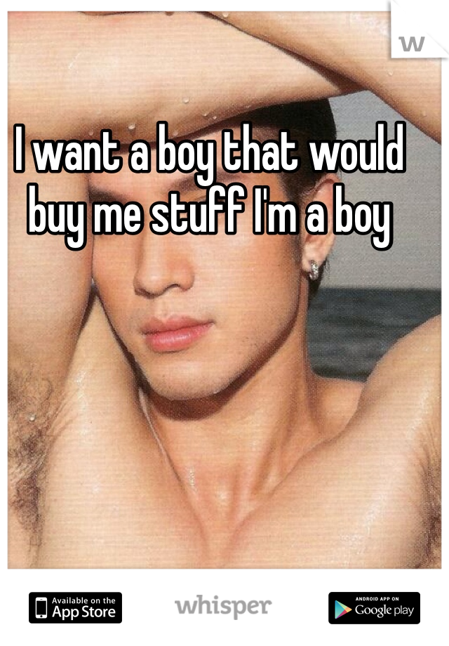 I want a boy that would buy me stuff I'm a boy 