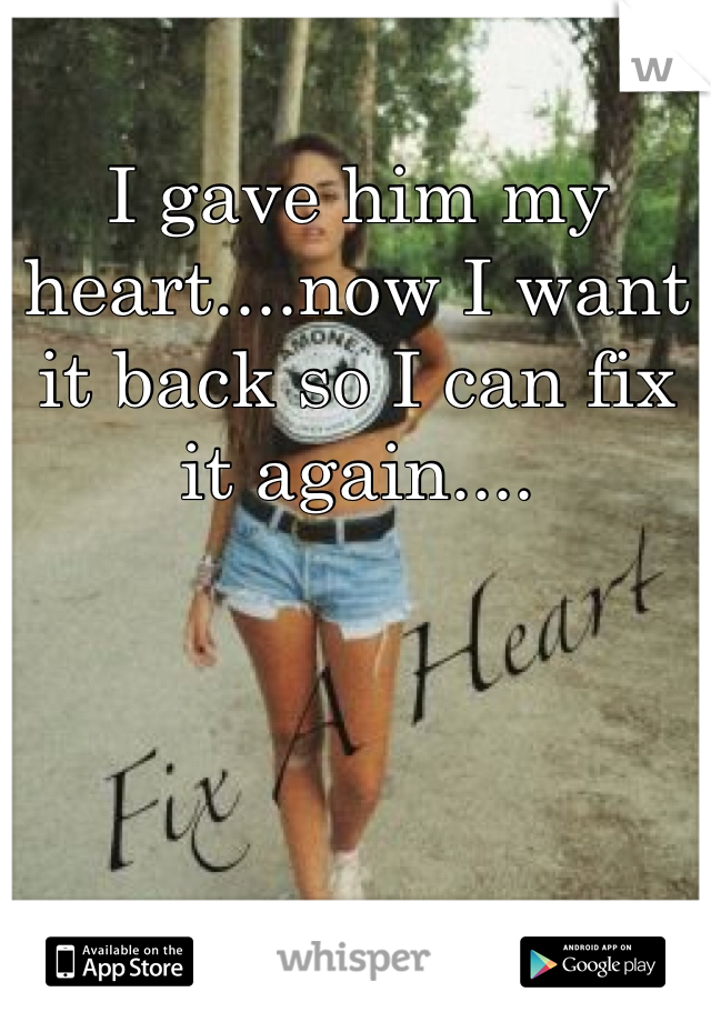 I gave him my heart....now I want it back so I can fix it again....