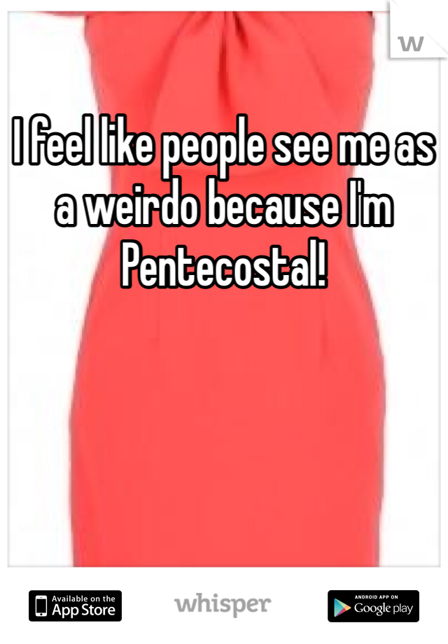 I feel like people see me as a weirdo because I'm Pentecostal!  