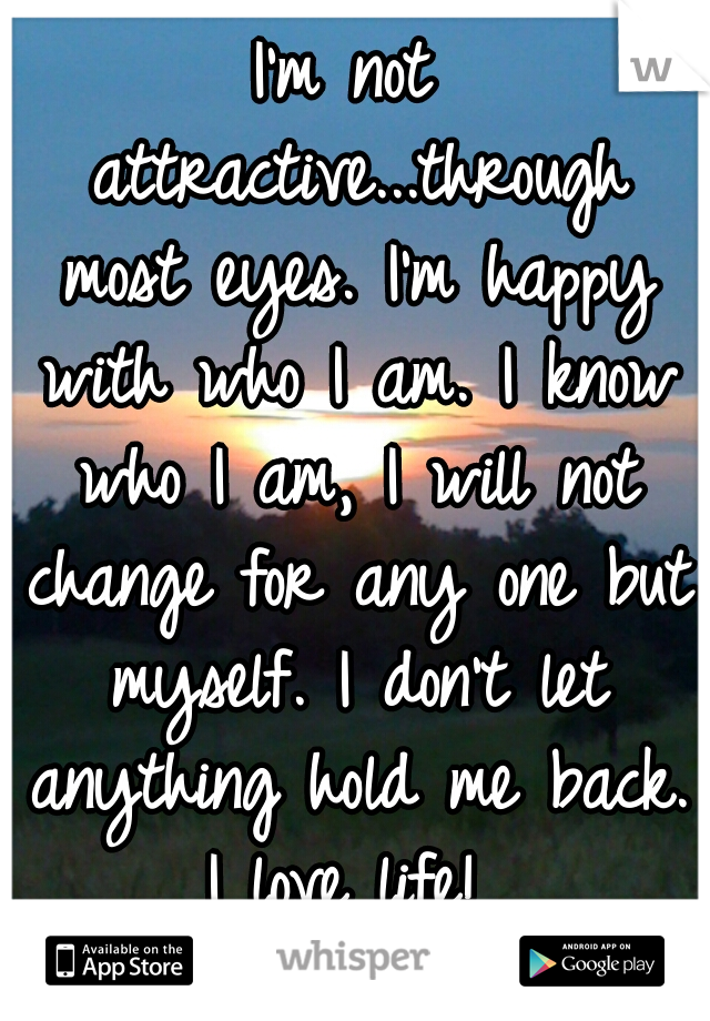 I'm not attractive...through most eyes. I'm happy with who I am. I know who I am, I will not change for any one but myself. I don't let anything hold me back. I love life! 