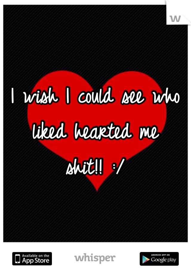 I wish I could see who liked hearted me shit!! :/ 