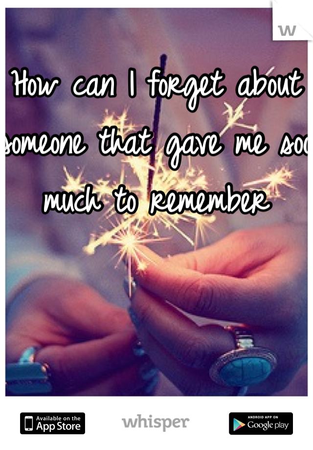 How can I forget about someone that gave me soo much to remember 