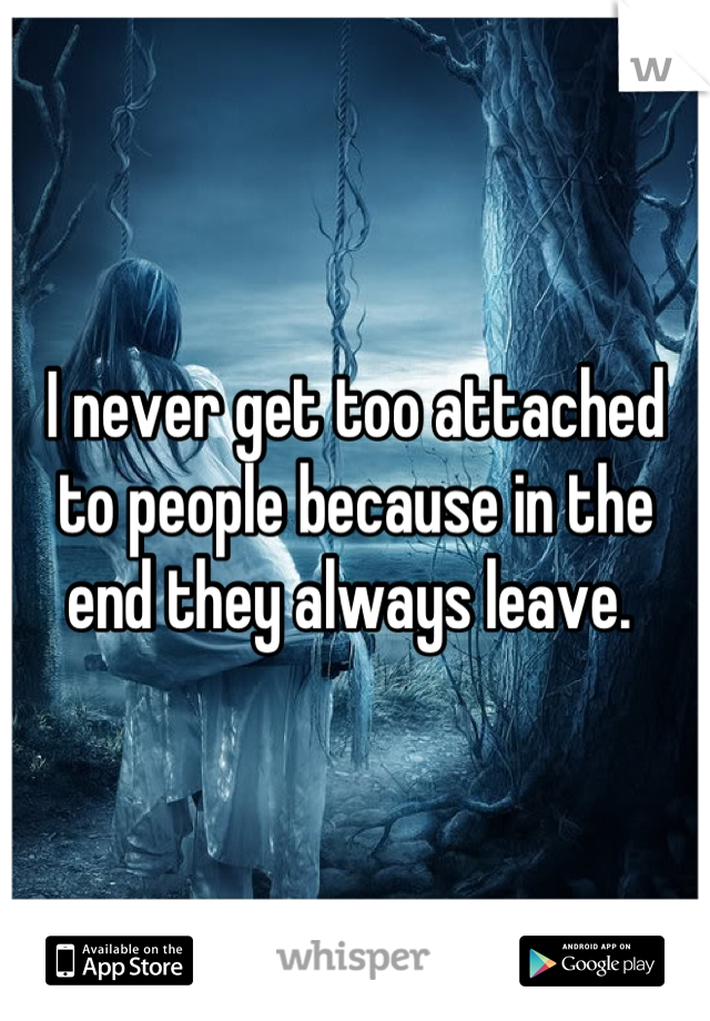 I never get too attached to people because in the end they always leave. 