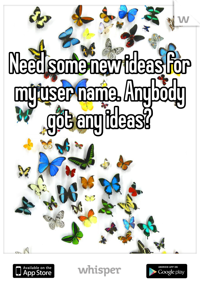 Need some new ideas for my user name. Anybody got any ideas?
