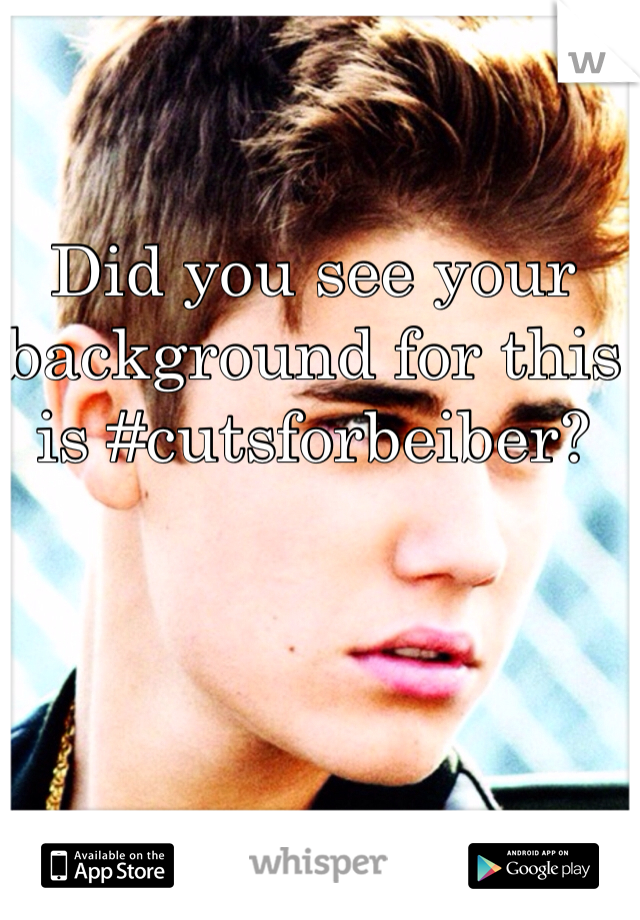 Did you see your background for this is #cutsforbeiber? 