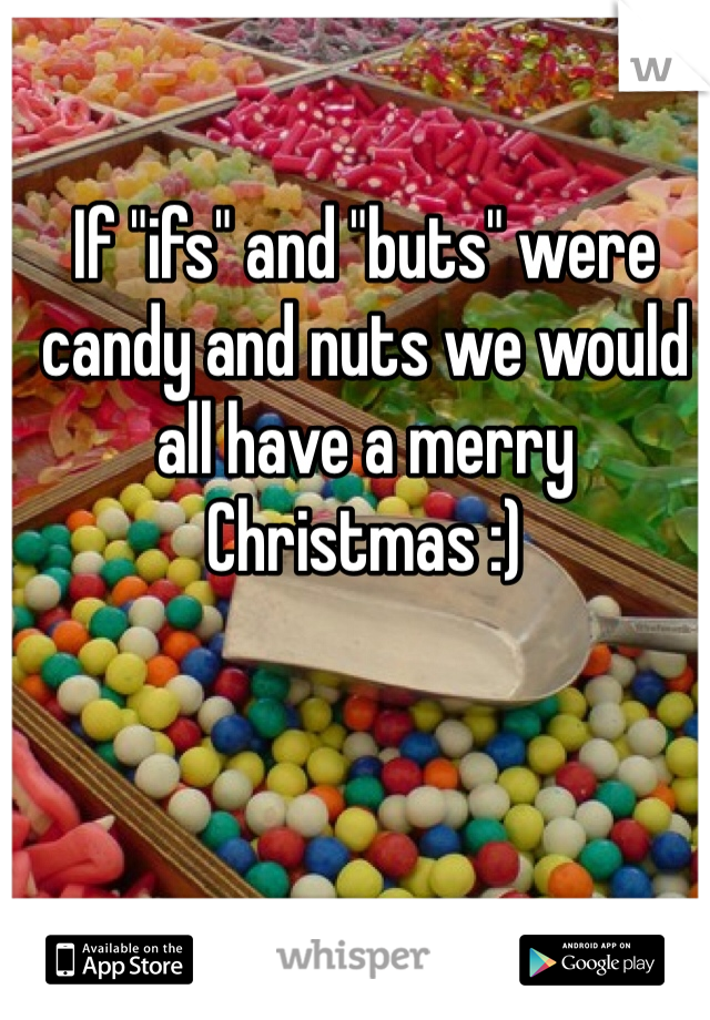 If "ifs" and "buts" were candy and nuts we would all have a merry Christmas :)