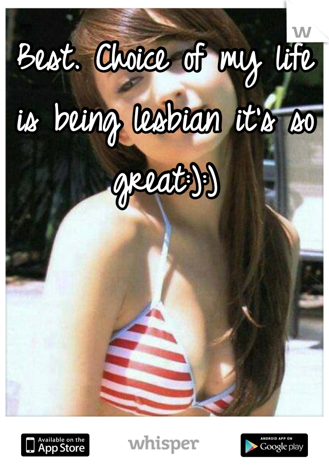 Best. Choice of my life is being lesbian it's so great:):)