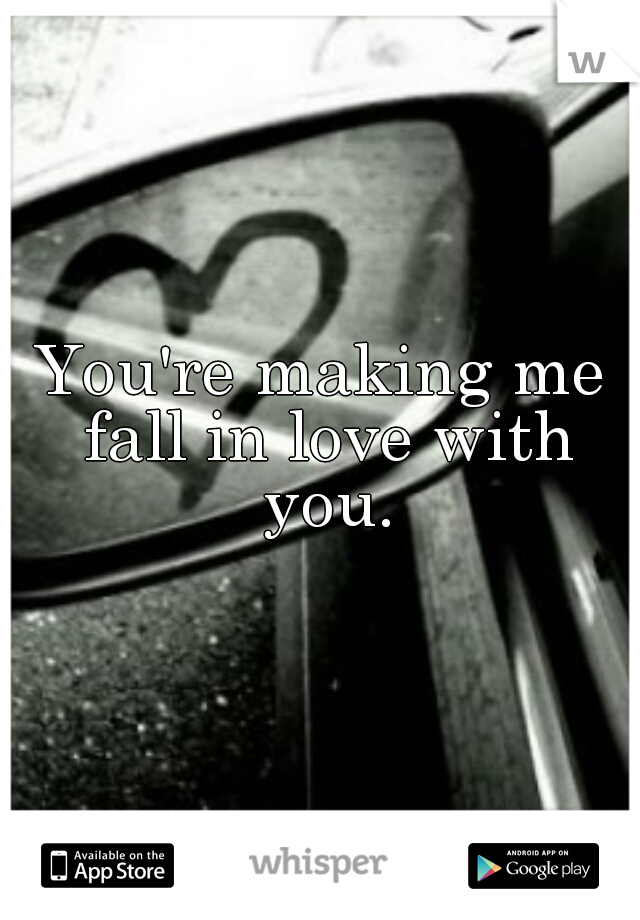 You're making me fall in love with you.