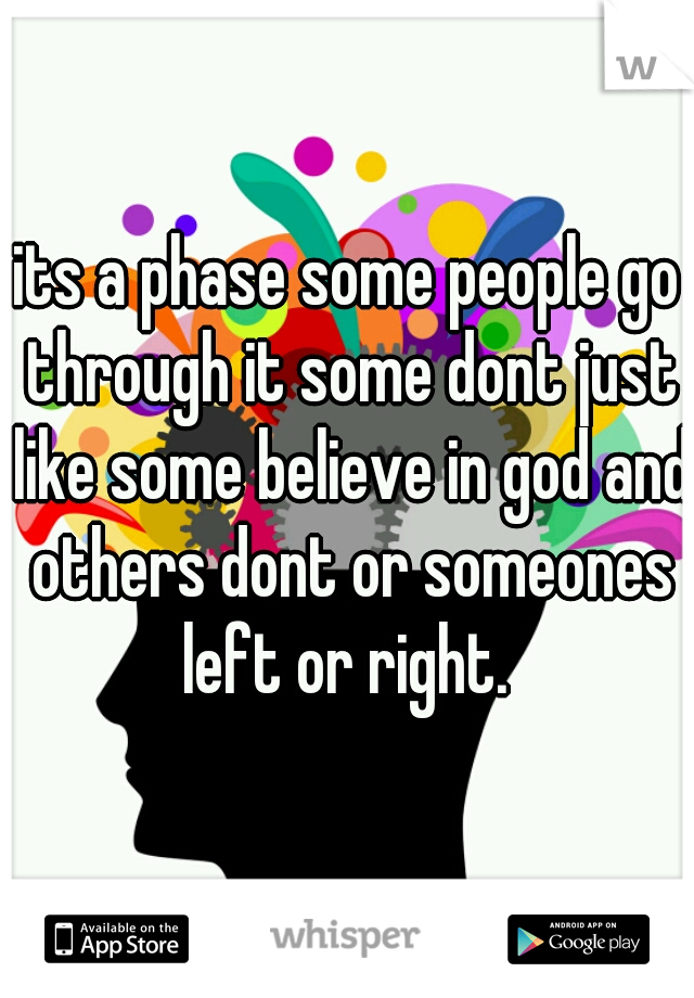 its a phase some people go through it some dont just like some believe in god and others dont or someones left or right. 