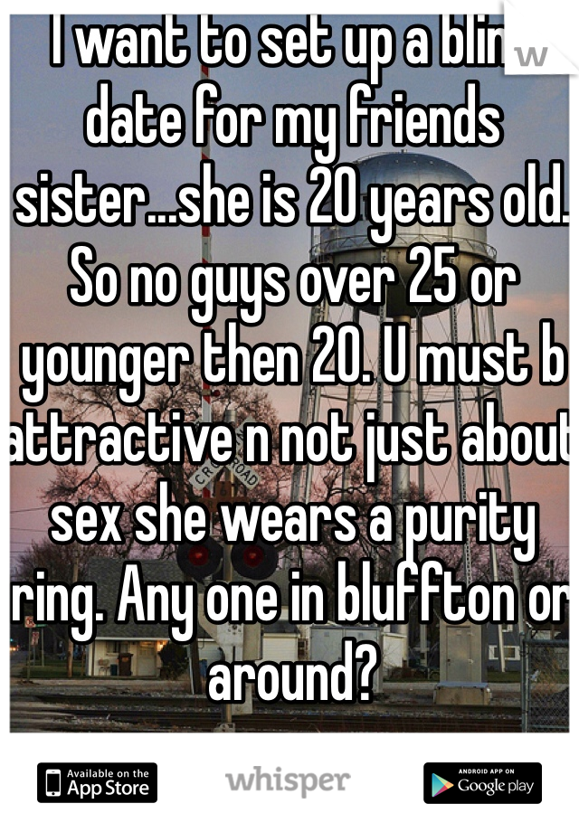 I want to set up a blind date for my friends sister...she is 20 years old. So no guys over 25 or younger then 20. U must b attractive n not just about sex she wears a purity ring. Any one in bluffton or around?