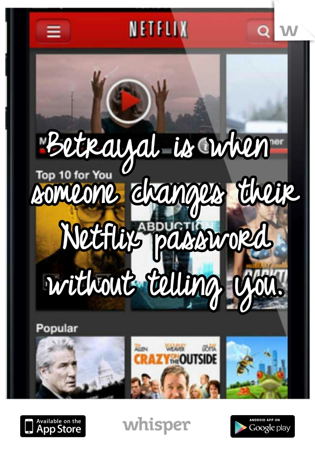 Betrayal is when someone changes their Netflix password without telling you.