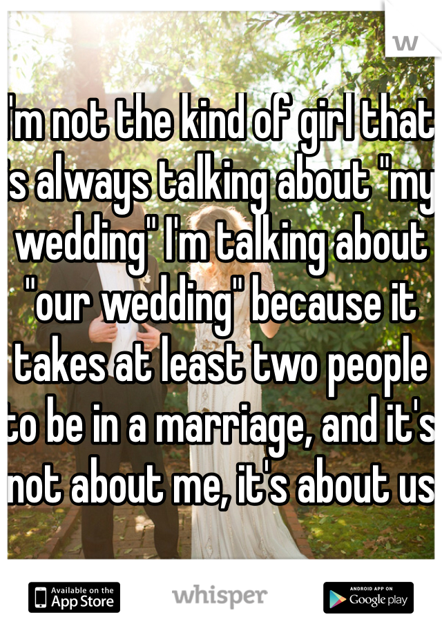 I'm not the kind of girl that is always talking about "my wedding" I'm talking about "our wedding" because it takes at least two people to be in a marriage, and it's not about me, it's about us