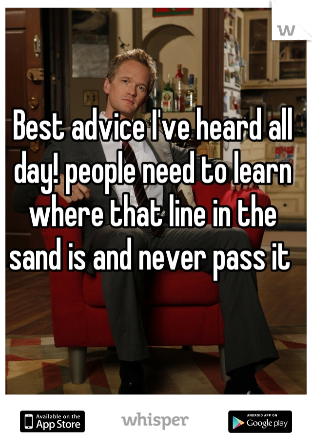 Best advice I've heard all day! people need to learn where that line in the sand is and never pass it 